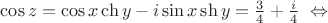 $\cos z = \cos  x \ch y - i\sin x \sh y = \frac{3}{4} + \frac{i}{4} ~ \Leftrightarrow$