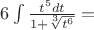 $ 6 \int \frac {t^5 dt}{1+ \sqrt [3]{t^6}}=$