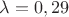 $\lambda = 0,29$