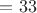 $= 33$