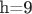 h=9 h=9