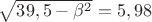 $\sqrt{39,5-\beta^2} = 5,98$