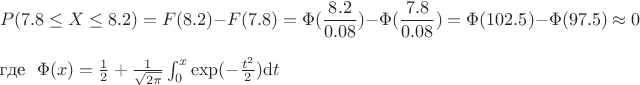 $$ 
P(7.8\leq X\leq 8.2)=F(8.2)-F(7.8)= \Phi(\frac{8.2}{0.08})-\Phi(\frac{7.8}{0.08})=\Phi(102.5)-\Phi(97.5) \approx 0$$
 \text{где } $\Phi(x)=\frac {1}{2} + \frac{1}{\sqrt{2 \pi }}\int_{0}^{x}\exp(-\frac {t^{2}}{2})\mathrm{d} t$