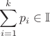 $$\sum_{i=1}^{k}p_i \in \mathbb{I}$$