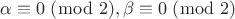 $\alpha \equiv 0 \;(\bmod\; 2), \beta \equiv 0 \;(\bmod\; 2)$