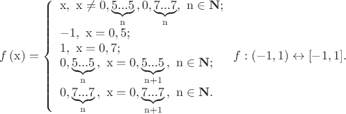 $% MathType!MTEF!2!1!+-
% feaafiart1ev1aaatCvAUfeBSjuyZL2yd9gzLbvyNv2CaerbuLwBLn
% hiov2DGi1BTfMBaeXatLxBI9gBaerbd9wDYLwzYbItLDharqqtubsr
% 4rNCHbGeaGqiVu0Je9sqqrpepC0xbbL8F4rqqrFfpeea0xe9Lq-Jc9
% vqaqpepm0xbba9pwe9Q8fs0-yqaqpepae9pg0FirpepeKkFr0xfr-x
% fr-xb9adbaqaaeGaciGaaiaabeqaamaabaabaaGcbaGaamOzamaabm
% aabaGaaeiEaaGaayjkaiaawMcaaiabg2da9maaceaaeaqabeaacaqG
% 4bGaaeilaiaaykW7caaMc8UaaGPaVlaabIhacqGHGjsUcaaIWaGaai
% ilamaayaaabaGaaeynaiaab6cacaqGUaGaaeOlaiaabwdaaSqaaKqz
% afGaaeOBaaGccaGL44pacaqGSaGaaGPaVlaabccacaqGWaGaaeilam
% aayaaabaGaae4naiaab6cacaqGUaGaaeOlaiaabEdaaSqaaKqzafGa
% aeOBaaGccaGL44pacaGGSaGaaGPaVlaaykW7caqGUbGaeyicI4SaaC
% OtaiaacUdaaeaacaqGTaGaaeymaiaabYcacaaMc8UaaGPaVlaaykW7
% caqG4bGaeyypa0JaaeimaiaabYcacaqG1aGaae4oaaqaaiaabgdaca
% qGSaGaaGPaVlaaykW7caaMc8UaaeiEaiabg2da9iaabcdacaqGSaGa
% ae4naiaabUdaaeaacaaIWaGaaiilamaayaaabaGaaeynaiaab6caca
% qGUaGaaeOlaiaabwdaaSqaaKqzafGaaeOBaaGccaGL44pacaqGSaGa
% aGPaVlaaykW7caaMc8UaaeiEaiabg2da9iaaicdacaGGSaWaaGbaae
% aacaqG1aGaaeOlaiaab6cacaqGUaGaaeynaaWcbaqcLbuacaqGUbGa
% ey4kaSIaaGymaaGccaGL44pacaqGSaGaaGPaVlaaykW7caaMc8Uaae
% OBaiabgIGiolaah6eacaGG7aaabaGaaGimaiaacYcadaagaaqaaiaa
% bEdacaqGUaGaaeOlaiaab6cacaqG3aaaleaajugqbiaab6gaaOGaay
% jo+dGaaeilaiaaykW7caaMc8UaaGPaVlaabIhacqGH9aqpcaaIWaGa
% aiilamaayaaabaGaae4naiaab6cacaqGUaGaaeOlaiaabEdaaSqaaK
% qzafGaaeOBaiabgUcaRiaaigdaaOGaayjo+dGaaeilaiaaykW7caaM
% c8UaaGPaVlaab6gacqGHiiIZcaWHobGaaiOlaaaacaGL7baacaWGMb
% GaaiOoaiaacIcacqGHsislcaaIXaGaaiilaiaabccacaaIXaGaaiyk
% aiabgsziRkaacUfacqGHsislcaaIXaGaaiilaiaabccacaaIXaGaai
% yxaiaac6caaaa!CC50!
\[
f\left( {\rm{x}} \right) = \left\{ \begin{array}{l}
 {\rm{x}}{\rm{,}}\,\,\,{\rm{x}} \ne 0,\underbrace {{\rm{5}}...{\rm{5}}}_{\rm{n}}{\rm{,}}\,{\rm{ 0}}{\rm{,}}\underbrace {{\rm{7}}...{\rm{7}}}_{\rm{n}},\,\,{\rm{n}} \in {\bf{N}}; \\ 
 {\rm{ - 1}}{\rm{,}}\,\,\,{\rm{x}} = {\rm{0}}{\rm{,5;}} \\ 
 {\rm{1}}{\rm{,}}\,\,\,{\rm{x}} = {\rm{0}}{\rm{,7;}} \\ 
 0,\underbrace {{\rm{5}}...{\rm{5}}}_{\rm{n}}{\rm{,}}\,\,\,{\rm{x}} = 0,\underbrace {{\rm{5}}...{\rm{5}}}_{{\rm{n}} + 1}{\rm{,}}\,\,\,{\rm{n}} \in {\bf{N}}; \\ 
 0,\underbrace {{\rm{7}}...{\rm{7}}}_{\rm{n}}{\rm{,}}\,\,\,{\rm{x}} = 0,\underbrace {{\rm{7}}...{\rm{7}}}_{{\rm{n}} + 1}{\rm{,}}\,\,\,{\rm{n}} \in {\bf{N}}. \\ 
 \end{array} \right.f:( - 1,{\rm{ }}1) \leftrightarrow [ - 1,{\rm{ }}1].
\]
$