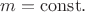 $m=\mathrm{const}.$