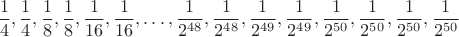 $$\frac{1}{4}, \frac{1}{4}, \frac{1}{8}, \frac{1}{8}, \frac{1}{16}, \frac{1}{16}, \dots , \frac{1}{2^{48}}, \frac{1}{2^{48}}, \frac{1}{2^{49}}, \frac{1}{2^{49}},  \frac{1}{2^{50}}, \frac{1}{2^{50}}, \frac{1}{2^{50}}, \frac{1}{2^{50}} $$