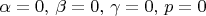 $\alpha=0,\,\beta=0,\,\gamma=0,\,p=0$