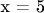 x = 5