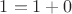 $1=1+0$