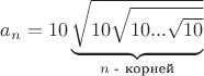 $a_n=10\underbrace{\sqrt{10\sqrt{10...\sqrt{10}}}}_{n\text{ - корней}}$