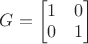 $G=\begin{bmatrix}1&0\\0&1\end{bmatrix}$