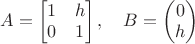$A = \begin{bmatrix}
1 & h \\
0 & 1 \\
\end{bmatrix},\quad B = \begin{pmatrix}
0 \\
h \\ 
\end{pmatrix}$