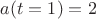 $ a(t=1)=2$