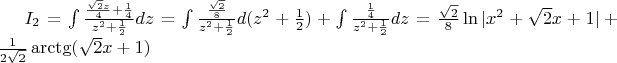 $I_2 = \int\frac{\frac{\sqrt{2}z}{4} + \frac{1}{4}}{z^2+\frac{1}{2}}dz = \int\frac{\frac{\sqrt{2}}{8}}{z^2+\frac{1}{2}}d(z^2+\frac{1}{2}) +  \int\frac{\frac{1}{4}}{z^2+\frac{1}{2}}dz = \frac{\sqrt{2}}{8}\ln|x^2+\sqrt{2}x+1| + \frac{1}{2\sqrt{2}}\arctg(\sqrt{2}x + 1)$