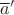 $\overline{a}'$