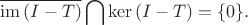 $$\overline{\mathrm{im}\,(I-T)}\bigcap\mathrm{ker}\,(I-T)=\{0\}.$$