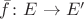 $\bar{f}\colon E\to E'$