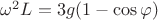 $\omega^2 L = 3 g (1 - \cos{\varphi})$