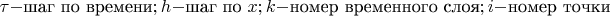 $\tau - \text {шаг по времени}; h - \text {шаг по }x; k - \text {номер временного слоя}; i - \text {номер точки}$