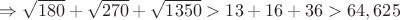 $\Rightarrow \sqrt{180} + \sqrt{270} + \sqrt{1350} > 13 + 16 + 36 > 64,625$