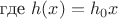 где $h(x) = h_0 x$