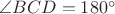 $\angle BCD=180^{\circ}$