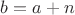 $b=a+n$