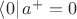 $\left\langle 0\right\rvert a^+=0$