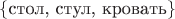 $\{\text{стол, стул, кровать}\}$