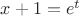 $x + 1= e^t$