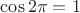 $\cos 2\pi = 1$