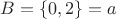 $B=\{0,2\}=a$