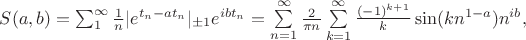 $\begin{equation*}
S(a,b)=\sum_{1}^{\infty}\frac{1}{n}|e^{t_n-at_{n}}|_{\pm 1}e^{ibt_{n}}=\sum\limits_{n=1}^{\infty}\frac{2}{\pi n}\sum\limits_{k=1}^\infty\frac{(-1)^{k+1}}{k}\sin(k n^{1-a})n^{ib},
\end{equation*}
$ $\begin{equation*}
S(a,b)=\sum_{1}^{\infty}\frac{1}{n}|e^{t_n-at_{n}}|_{\pm 1}e^{ibt_{n}}=\sum\limits_{n=1}^{\infty}\frac{2}{\pi n}\sum\limits_{k=1}^\infty\frac{(-1)^{k+1}}{k}\sin(k n^{1-a})n^{ib},
\end{equation*}
$
