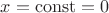 $ x=\operatorname{const}=0$