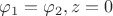 $$\varphi_1=\varphi_2,z=0$$