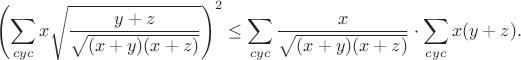 $$\left(\sum_{cyc}x\sqrt{\frac{y+z}{\sqrt{(x+y)(x+z)}}}\right)^2\leq\sum_{cyc}\frac{x}{\sqrt{(x+y)(x+z)}}\cdot\sum_{cyc}x(y+z)}.$$