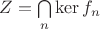 $Z = \bigcap \limits_n \ker f_n$
