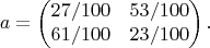 $$a = \begin{pmatrix}27/100 & 53/100\\61/100 & 23/100\end{pmatrix}.$$