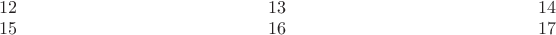 $\begin{array}{ccccc}12&\qquad\qquad\qquad\qquad\qquad\qquad&13&\qquad\qquad\qquad\qquad\qquad\qquad&14\\15&&16&&17\end{array}$