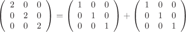 \[
\left( {\begin{array}{*{20}c}
   2 & 0 & 0  \\
   0 & 2 & 0  \\
   0 & 0 & 2  \\
\end{array}} \right) = \left( {\begin{array}{*{20}c}
   1 & 0 & 0  \\
   0 & 1 & 0  \\
   0 & 0 & 1  \\
\end{array}} \right) + \left( {\begin{array}{*{20}c}
   1 & 0 & 0  \\
   0 & 1 & 0  \\
   0 & 0 & 1  \\
\end{array}} \right)
\]