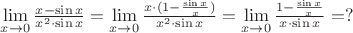 $\[
\mathop {\lim }\limits_{x \to 0} \frac{{x - \sin x}}{{x^2  \cdot \sin x}} = \mathop {\lim }\limits_{x \to 0} \frac{{x \cdot (1 - \frac{{\sin x}}{x})}}{{x^2  \cdot \sin x}} = \mathop {\lim }\limits_{x \to 0} \frac{{1 - \frac{{\sin x}}{x}}}{{x \cdot \sin x}} = ?
\]$