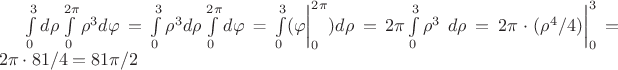 $\int\limits_0^3 d\rho\int\limits_0^{2\pi} \rho^3 d\varphi = \int\limits_0^3 \rho^3 d\rho\int\limits_0^{2\pi} d\varphi$ = \int\limits_0^3 (\varphi\bigg|_0^{2\pi}) d\rho = 2\pi\int\limits_0^3 \rho^3 \ d\rho= 2\pi\cdot (\rho^4/4)\bigg|_0^3=2\pi\cdot 81/4=81\pi/2