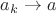 $a_k \rightarrow a$ $a_k \rightarrow a$