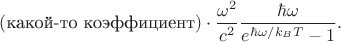 $(\text{какой-то коэффициент})\cdot\dfrac{\omega^2}{c^2}\dfrac{\hbar\omega}{e^{\hbar\omega/k_BT}-1}.$