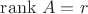 $\operatorname{rank}\, A=r$