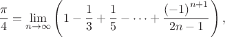 $$\frac{\pi }
{4} = \mathop {\lim }\limits_{n \to \infty } \left( {1 - \frac{1}
{3} + \frac{1}
{5} -  \cdots  + \frac{{{{\left( { - 1} \right)}^{n + 1}}}}
{{2n - 1}}} \right),$$