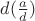 $d(\frac{a}{d})$