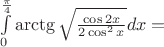 $\int\limits_0^{\frac{\pi}4} \arctg{\sqrt{\frac{\cos{2x}}{2\cos^2 x}}}dx=$